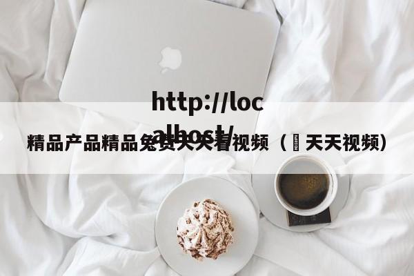 精品产品精品兔费天天看视频( 天天视频)