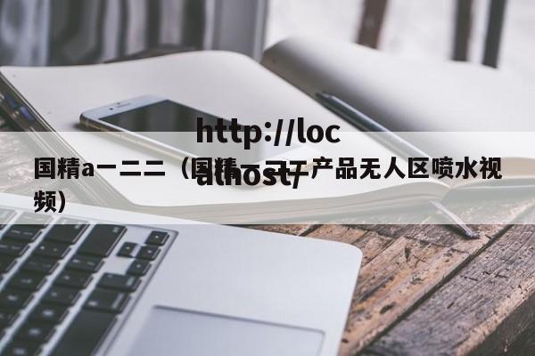 国精a一二二(国精一二二产品无人区喷水视频)