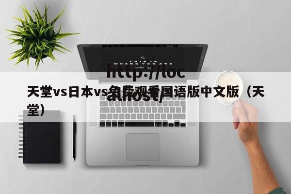 天堂vs日本vs免费观看国语版中文版(天堂)